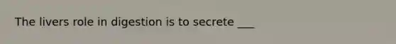 The livers role in digestion is to secrete ___