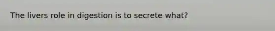 The livers role in digestion is to secrete what?