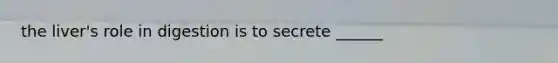 the liver's role in digestion is to secrete ______