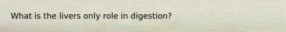 What is the livers only role in digestion?