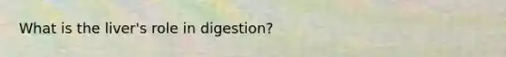 What is the liver's role in digestion?