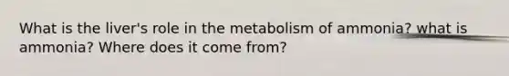 What is the liver's role in the metabolism of ammonia? what is ammonia? Where does it come from?