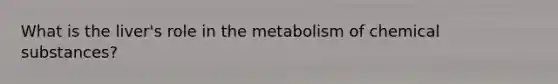 What is the liver's role in the metabolism of chemical substances?