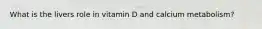 What is the livers role in vitamin D and calcium metabolism?