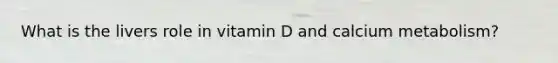 What is the livers role in vitamin D and calcium metabolism?