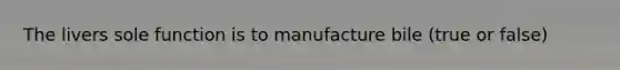 The livers sole function is to manufacture bile (true or false)