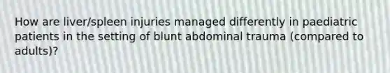 How are liver/spleen injuries managed differently in paediatric patients in the setting of blunt abdominal trauma (compared to adults)?