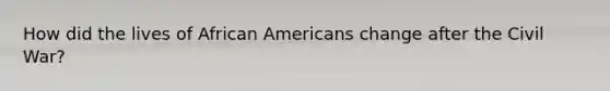 How did the lives of <a href='https://www.questionai.com/knowledge/kktT1tbvGH-african-americans' class='anchor-knowledge'>african americans</a> change after the Civil War?