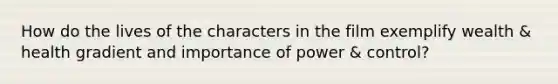 How do the lives of the characters in the film exemplify wealth & health gradient and importance of power & control?