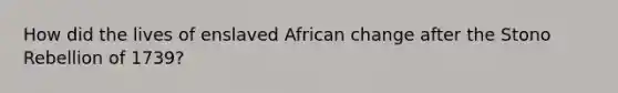 How did the lives of enslaved African change after the Stono Rebellion of 1739?