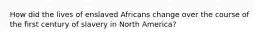 How did the lives of enslaved Africans change over the course of the first century of slavery in North America?