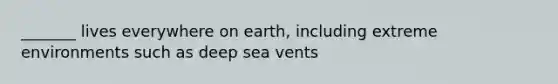 _______ lives everywhere on earth, including extreme environments such as deep sea vents