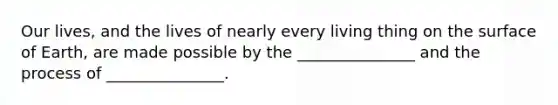 Our lives, and the lives of nearly every living thing on the surface of Earth, are made possible by the _______________ and the process of _______________.