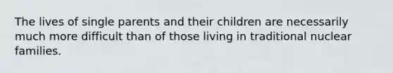 The lives of single parents and their children are necessarily much more difficult than of those living in traditional nuclear families.