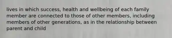 lives in which success, health and wellbeing of each family member are connected to those of other members, including members of other generations, as in the relationship between parent and child