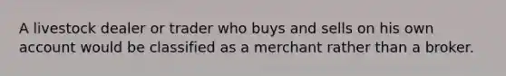 A livestock dealer or trader who buys and sells on his own account would be classified as a merchant rather than a broker.