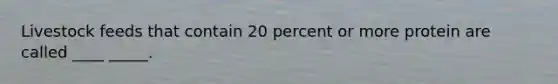 Livestock feeds that contain 20 percent or more protein are called ____ _____.