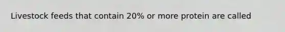 Livestock feeds that contain 20% or more protein are called