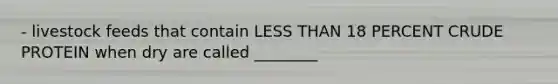 - livestock feeds that contain <a href='https://www.questionai.com/knowledge/k7BtlYpAMX-less-than' class='anchor-knowledge'>less than</a> 18 PERCENT CRUDE PROTEIN when dry are called ________