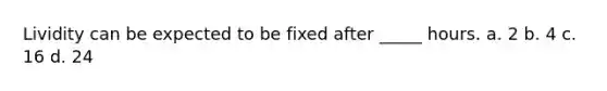 Lividity can be expected to be fixed after _____ hours. a. 2 b. 4 c. 16 d. 24