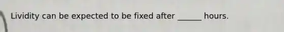 Lividity can be expected to be fixed after ______ hours.
