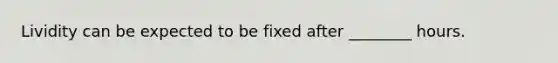 Lividity can be expected to be fixed after ________ hours.