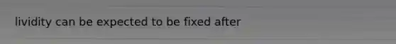 lividity can be expected to be fixed after