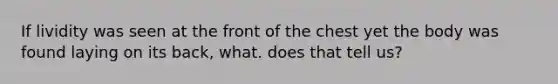 If lividity was seen at the front of the chest yet the body was found laying on its back, what. does that tell us?