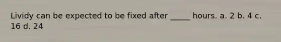 Lividy can be expected to be fixed after _____ hours. a. 2 b. 4 c. 16 d. 24