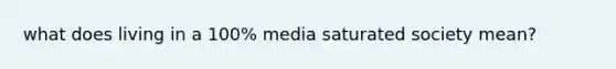 what does living in a 100% media saturated society mean?