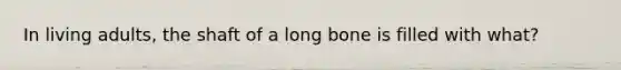 In living adults, the shaft of a long bone is filled with what?