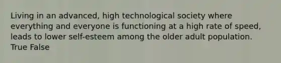 Living in an advanced, high technological society where everything and everyone is functioning at a high rate of speed, leads to lower self-esteem among the older adult population. True False