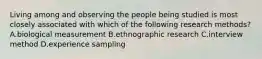 Living among and observing the people being studied is most closely associated with which of the following research methods? A.biological measurement B.ethnographic research C.interview method D.experience sampling