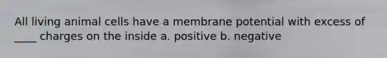 All living animal cells have a membrane potential with excess of ____ charges on the inside a. positive b. negative