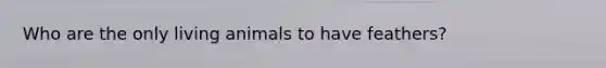Who are the only living animals to have feathers?