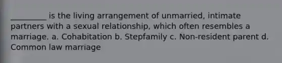 _________ is the living arrangement of unmarried, intimate partners with a sexual relationship, which often resembles a marriage. a. Cohabitation b. Stepfamily c. Non-resident parent d. Common law marriage