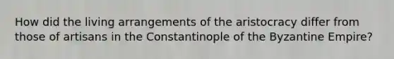 How did the living arrangements of the aristocracy differ from those of artisans in the Constantinople of the Byzantine Empire?