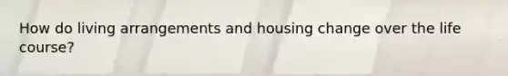 How do living arrangements and housing change over the life course?