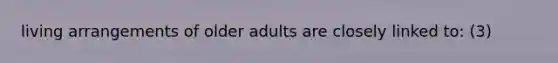 living arrangements of older adults are closely linked to: (3)