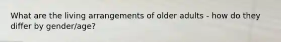 What are the living arrangements of older adults - how do they differ by gender/age?