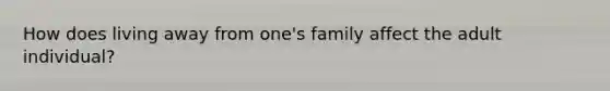 How does living away from one's family affect the adult individual?