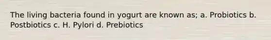 The living bacteria found in yogurt are known as; a. Probiotics b. Postbiotics c. H. Pylori d. Prebiotics