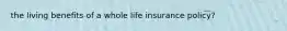 the living benefits of a whole life insurance policy?