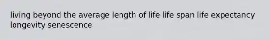 living beyond the average length of life life span life expectancy longevity senescence