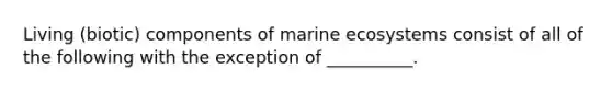 Living (biotic) components of marine ecosystems consist of all of the following with the exception of __________.