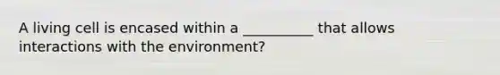 A living cell is encased within a __________ that allows interactions with the ​environment?