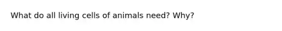 What do all living cells of animals need? Why?