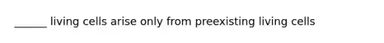 ______ living cells arise only from preexisting living cells