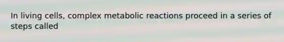 In living cells, complex metabolic reactions proceed in a series of steps called