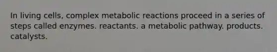 In living cells, complex metabolic reactions proceed in a series of steps called enzymes. reactants. a metabolic pathway. products. catalysts.